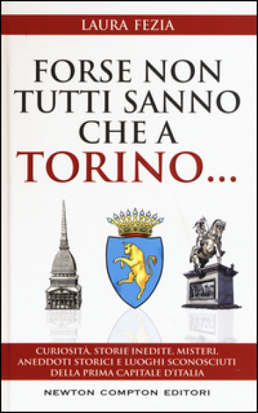 Forse non tutti sanno che a Torino... Curiosità, storie inedite, misteri, aneddoti storici e luoghi sconosciuti della prima capitale d'Italia - Laura Fezia