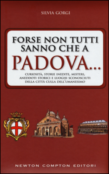 Forse non tutti sanno che a Padova... curiosità, storie inedite, misteri, aneddoti storici e luoghi sconosciuti della città culla dell'Umanesimo - Silvia Gorgi