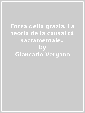 Forza della grazia. La teoria della causalità sacramentale di L. Billot (La) - Giancarlo Vergano