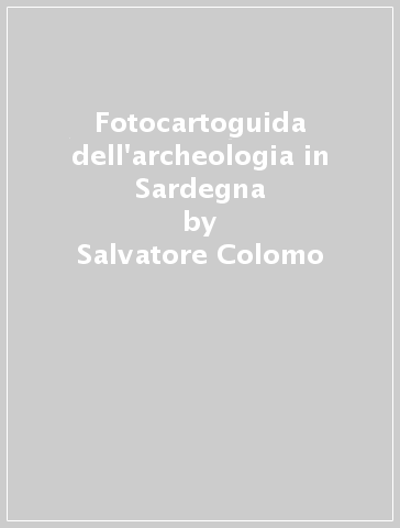 Fotocartoguida dell'archeologia in Sardegna - Salvatore Colomo