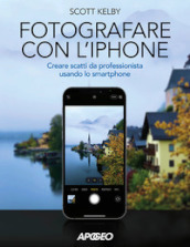 Fotografare con l iPhone. Catturare immagini come un professionista usando lo smartphone. Ediz. illustrata