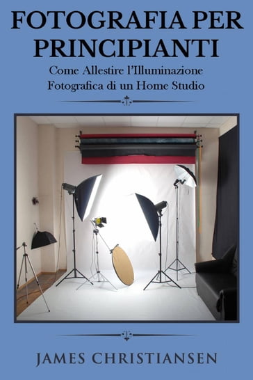 Fotografia Per Principianti: Come Allestire l'Illuminiazione Fotografica di un Home Studio - James Christiansen