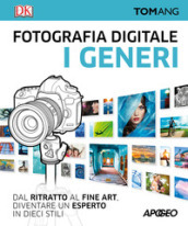 Fotografia digitale. I generi. Dal ritratto al fine art. Diventare un esperto in dieci stili