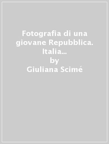 Fotografia di una giovane Repubblica. Italia 1946-1966. Catalogo della mostra (Bruxelles-Modena, 1996). Ediz. italiana e francese - Giuliana Scimé