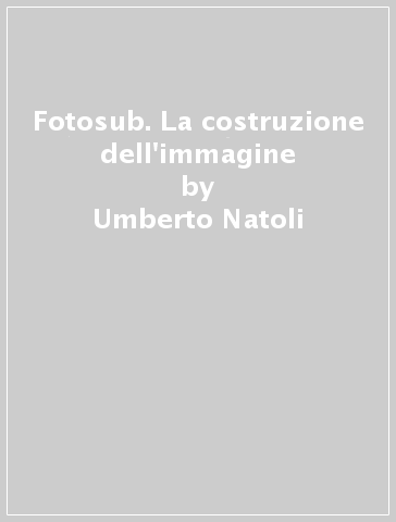Fotosub. La costruzione dell'immagine - Umberto Natoli