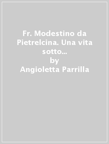 Fr. Modestino da Pietrelcina. Una vita sotto lo sguardo di s. Francesco di san Pio e della Madonna - Angioletta Parrilla