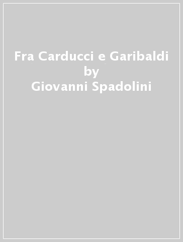 Fra Carducci e Garibaldi - Giovanni Spadolini