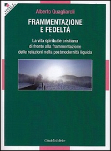 Frammentazione e fedeltà. La vita spirituale cristiana di fronte alla frammentazione delle relazioni nella postmodernità liquida - Alberto Quagliaroli