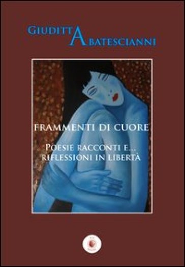 Frammenti di cuore. Poesie racconti e... riflessioni in libertà - Giuditta Abatescianni