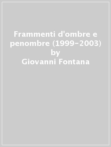 Frammenti d'ombre e penombre (1999-2003) - Giovanni Fontana