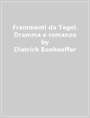 Frammenti da Tegel. Dramma e romanzo - Dietrich Bonhoeffer