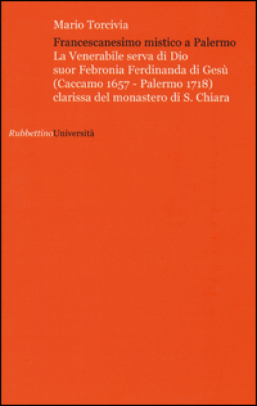 Francescanesimo mistico a Palermo. La venerabile serva di Dio Suor Febronia Ferdinanda di Gesù (Caccamo 1657-Palermo 1718) clarissa del monastero di S. Chiara - Mario Torcivia