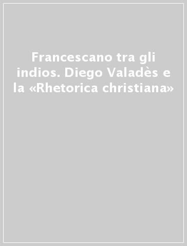 Francescano tra gli indios. Diego Valadès e la «Rhetorica christiana»