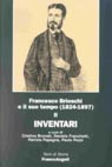Francesco Brioschi e il suo tempo (1824-1897). 2: Inventari - Cristina Brunati - Daniela Franchetti - Patrizia Papagna - Paolo Pozzi