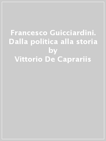 Francesco Guicciardini. Dalla politica alla storia - Vittorio De Caprariis