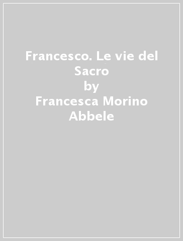 Francesco. Le vie del Sacro - Francesca Morino Abbele