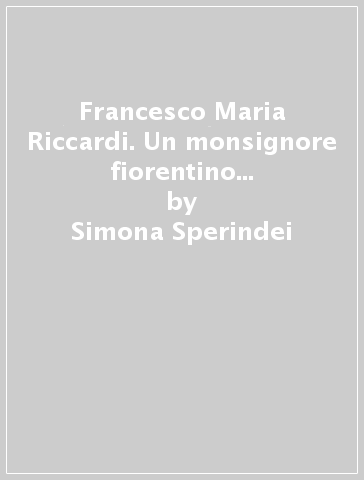 Francesco Maria Riccardi. Un monsignore fiorentino nella curia romana - Simona Sperindei