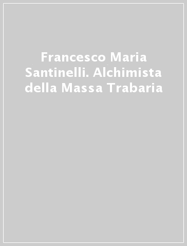 Francesco Maria Santinelli. Alchimista della Massa Trabaria