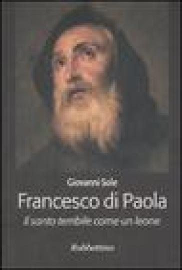 Francesco di Paola. Il santo terribile come un leone - Giovanni Sole