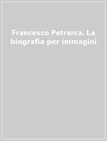 Francesco Petrarca. La biografia per immagini