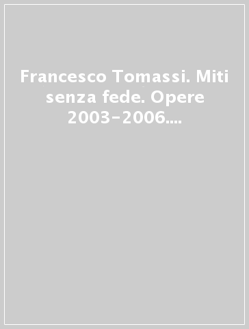 Francesco Tomassi. Miti senza fede. Opere 2003-2006. Ediz. illustrata