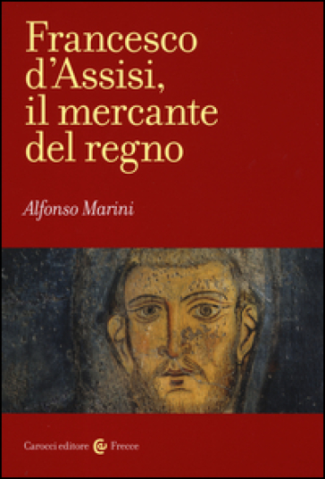 Francesco d'Assisi, il mercante del regno - Alfonso Marini
