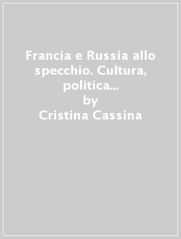 Francia e Russia allo specchio. Cultura, politica e storiografia (1789-1917) - Cristina Cassina - Antonello L. Venturi