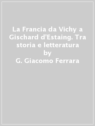 La Francia da Vichy a Gischard d'Estaing. Tra storia e letteratura - G. Giacomo Ferrara