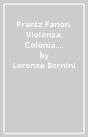 Frantz Fanon. Violenza. Colonia. Razza. Sesso. Velo