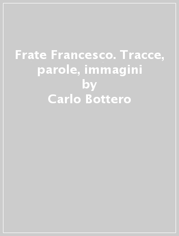 Frate Francesco. Tracce, parole, immagini - Carlo Bottero - Stefano Brufani