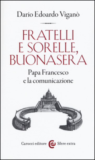 Fratelli e sorelle, buonasera. Papa Francesco e la comunicazione - Dario Edoardo Viganò