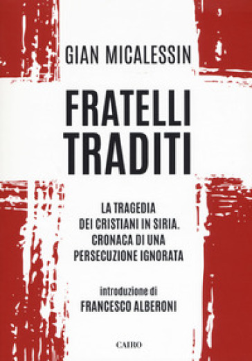 Fratelli traditi. La tragedia dei cristiani in Siria. Cronaca di una persecuzione ignorata - Gian Micalessin