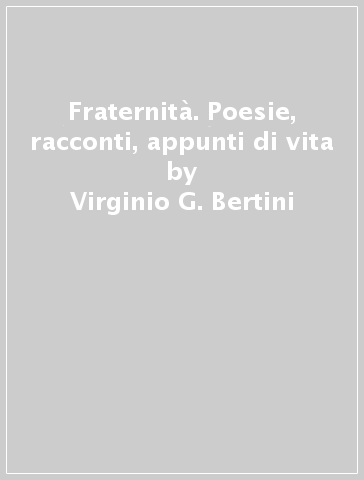 Fraternità. Poesie, racconti, appunti di vita - Virginio G. Bertini