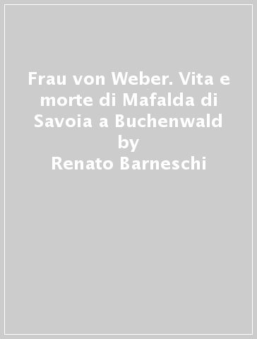 Frau von Weber. Vita e morte di Mafalda di Savoia a Buchenwald - Renato Barneschi