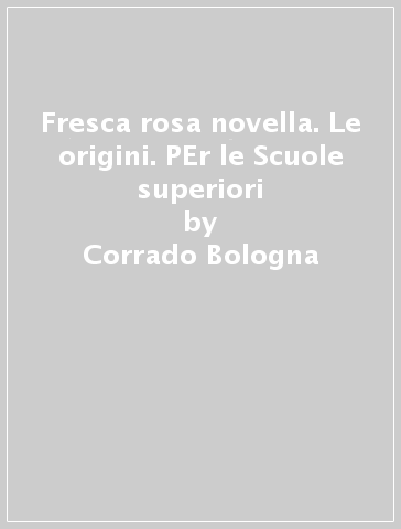 Fresca rosa novella. Le origini. PEr le Scuole superiori - Corrado Bologna - Paolo Rocchi