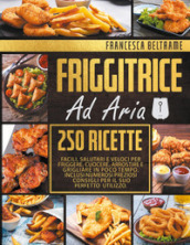 Friggitrice ad aria. 250 ricette facili, salutari e veloci per friggere, cuocere, arrostire e grigliare in poco tempo