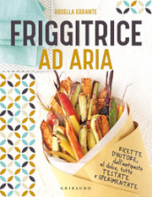 Friggitrice ad aria. Ricette d autore, dall antipasto al dolce, tutte testate e sperimentate. Ediz. illustrata