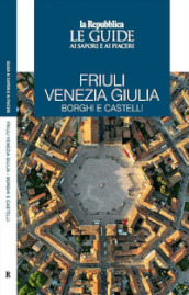 Friuli Venezia Giulia. Borghi e castelli. Le guide ai sapori e ai piaceri