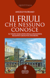 Il Friuli che nessuno conosce. Il volto nascosto della splendida regione crocevia d Europa