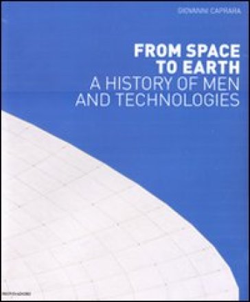 From space to Earth. A history on men and technologies. Ediz. illustrata - Giovanni Caprara