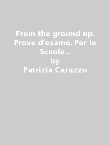 From the ground up. Prove d'esame. Per le Scuole superiori. Con espansione online - Patrizia Caruzzo - Silvana Sardi - Daniela Cerroni