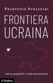 Frontiera Ucraina. Guerra, geopolitiche e ordine internazionale