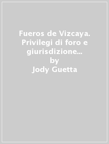 Fueros de Vizcaya. Privilegi di foro e giurisdizione nella normativa biscaglina di antico regime - Jody Guetta