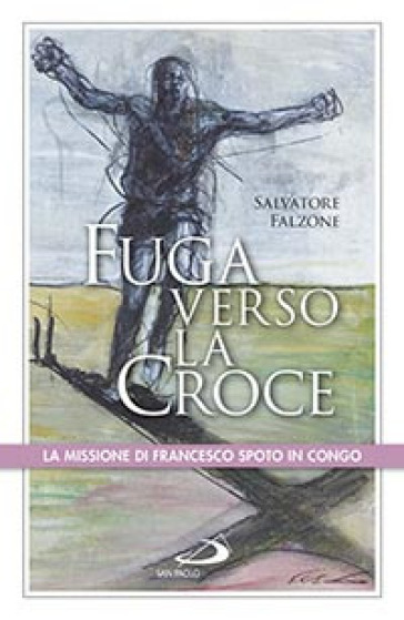 Fuga verso la croce. La missione di Francesco Spoto in Congo - Salvatore Falzone