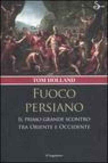 Fuoco persiano. Il primo grande scontro tra Oriente e Occidente - Tom Holland