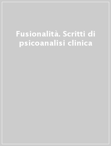 Fusionalità. Scritti di psicoanalisi clinica