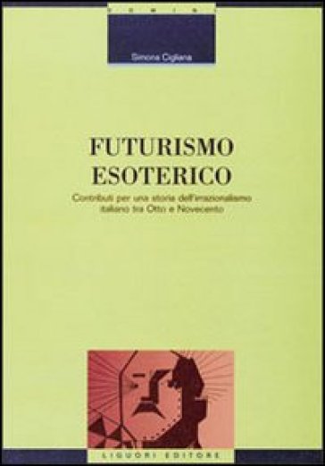 Futurismo esoterico. Contributi per una storia dell'irrazionalismo italiano tra Otto e Novecento - Simona Cigliana