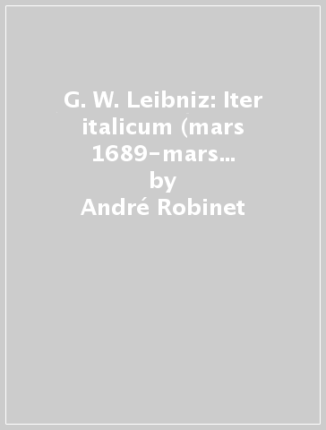 G. W. Leibniz: Iter italicum (mars 1689-mars 1690). La dynamique de la République des lettres. Nombreux textes inédits - André Robinet