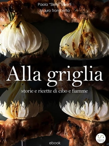 ALLA GRIGLIA - Storie e ricette di cibo e fiamme - Mauro Trombetta - Paola Slelly Uberti