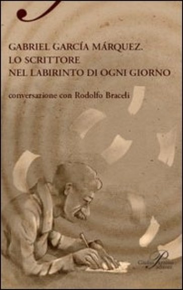 Gabriel Garcia Marquez. Lo scrittore nel labirinto di ogni giorno - Rodolfo Braceli